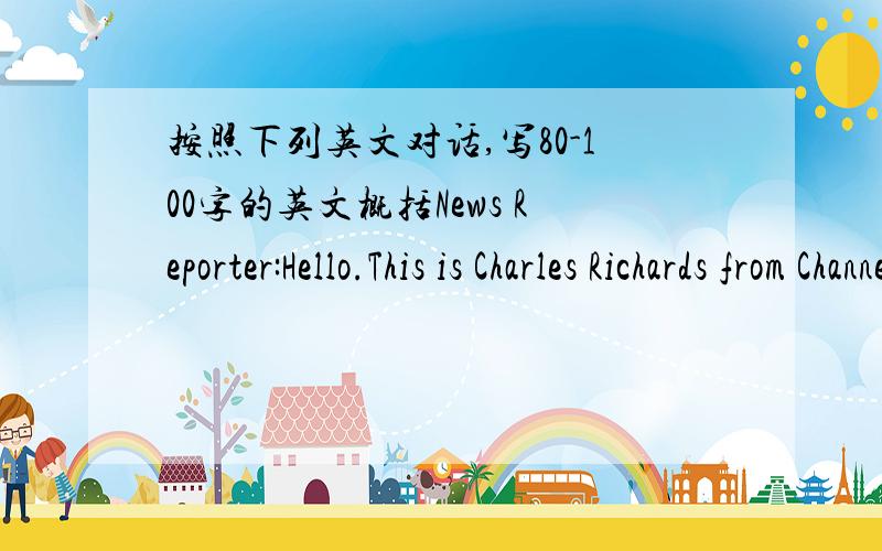 按照下列英文对话,写80-100字的英文概括News Reporter:Hello.This is Charles Richards from Channel 7 News,and we're down here,uh,at the City Mall,interviewing people on how they celebrate Christmas.And,hi young lady.What is your name?Young