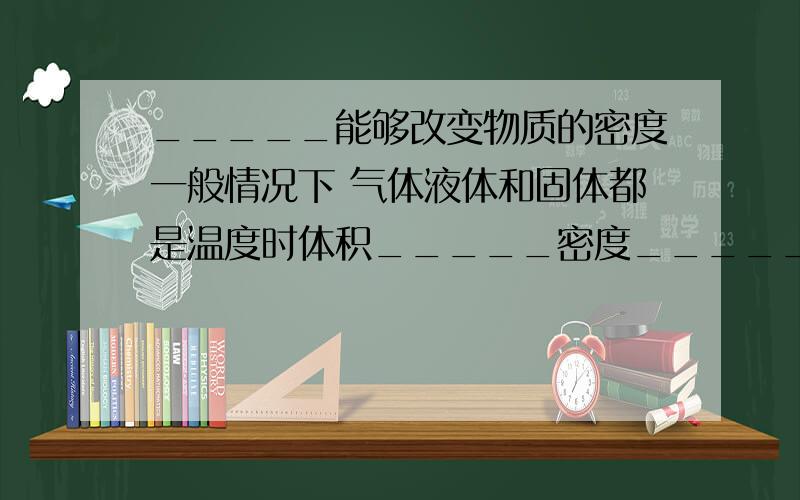 _____能够改变物质的密度一般情况下 气体液体和固体都是温度时体积_____密度_____温度降低时 体积_______密度____体积的密度受_______的影响最大