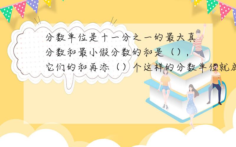 分数单位是十一分之一的最大真分数和最小假分数的和是（）,它们的和再添（）个这样的分数单位就成了最小质数 要求：正确 为什么