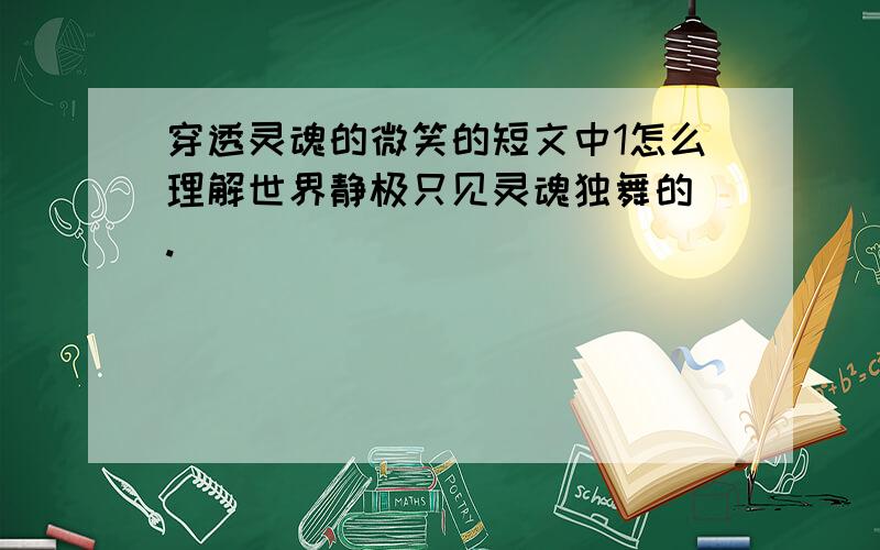 穿透灵魂的微笑的短文中1怎么理解世界静极只见灵魂独舞的 .