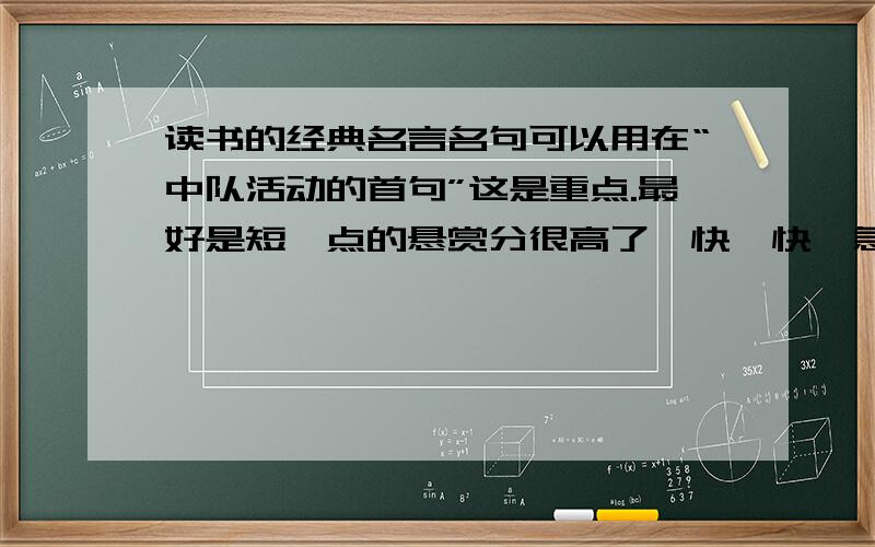 读书的经典名言名句可以用在“中队活动的首句”这是重点.最好是短一点的悬赏分很高了,快,快,急用.最少也要7句以上