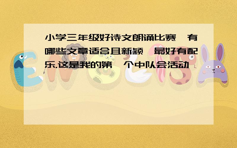 小学三年级好诗文朗诵比赛,有哪些文章适合且新颖,最好有配乐.这是我的第一个中队会活动,