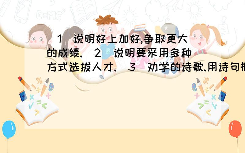 （1）说明好上加好,争取更大的成绩.（2）说明要采用多种方式选拔人才.（3）劝学的诗歌.用诗句概括