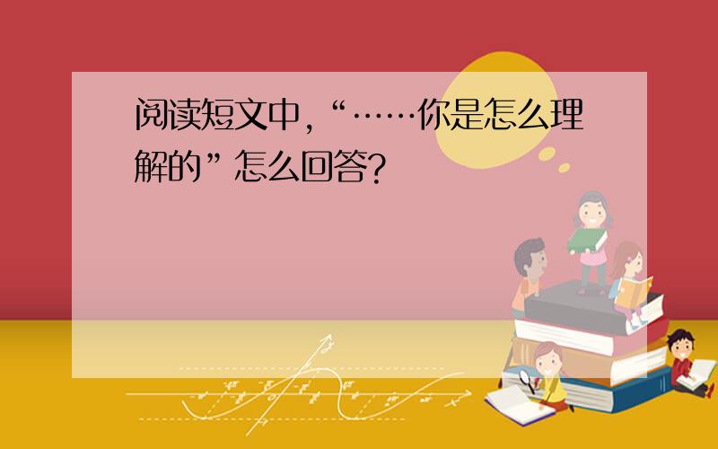 阅读短文中,“……你是怎么理解的”怎么回答?