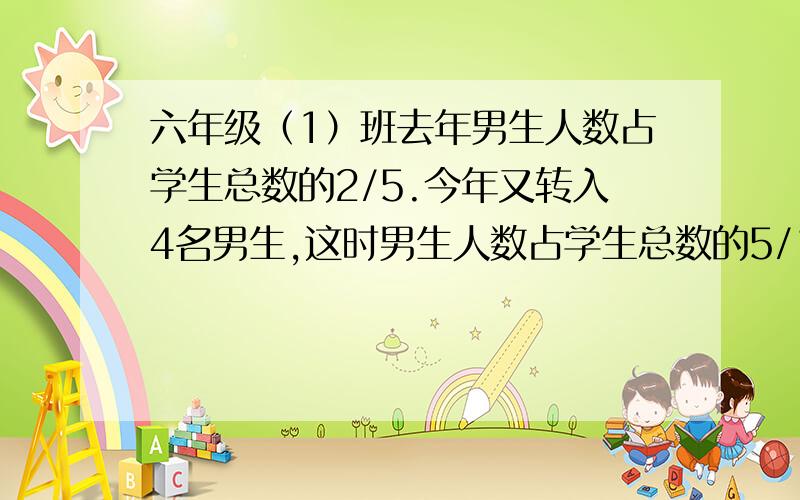 六年级（1）班去年男生人数占学生总数的2/5.今年又转入4名男生,这时男生人数占学生总数的5/11.这个班现这个班现在有多少人?