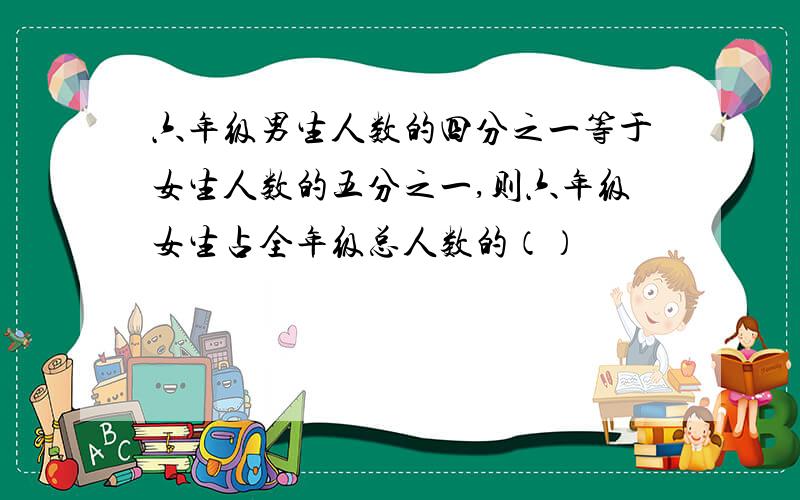 六年级男生人数的四分之一等于女生人数的五分之一,则六年级女生占全年级总人数的（）