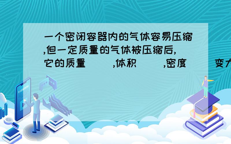 一个密闭容器内的气体容易压缩,但一定质量的气体被压缩后,它的质量（ ）,体积（ ）,密度（ ）变大变小