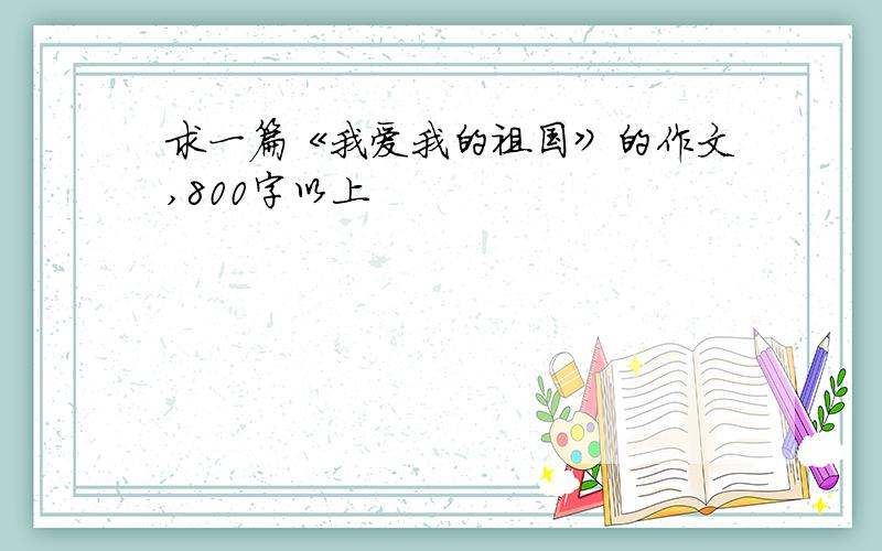 求一篇《我爱我的祖国》的作文,800字以上