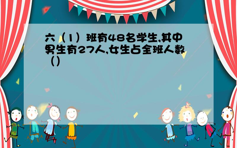 六（1）班有48名学生,其中男生有27人,女生占全班人数（）