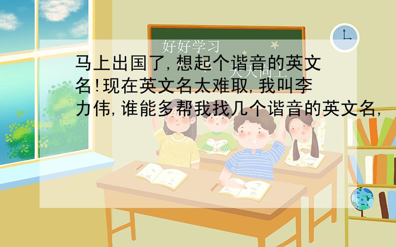 马上出国了,想起个谐音的英文名!现在英文名太难取,我叫李力伟,谁能多帮我找几个谐音的英文名,