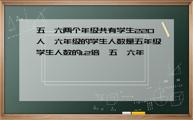 五、六两个年级共有学生220人,六年级的学生人数是五年级学生人数的1.2倍,五、六年