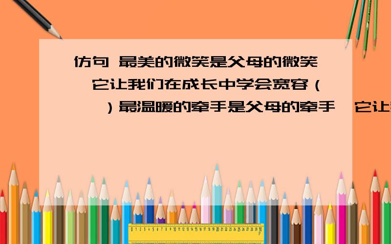 仿句 最美的微笑是父母的微笑,它让我们在成长中学会宽容（ ,）最温暖的牵手是父母的牵手,它让我们在逆境中学会了坚强.最温馨的祝福是父母的问候,它让我们在困难中学会了勇敢