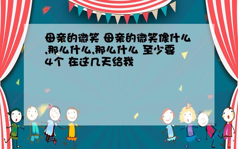 母亲的微笑 母亲的微笑像什么,那么什么,那么什么 至少要4个 在这几天给我