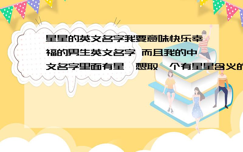 星星的英文名字我要意味快乐幸福的男生英文名字 而且我的中文名字里面有星,想取一个有星星含义的英文名 我是基督徒.对上帝非常虔诚的那种. 越多越好哈 （英文名+中文含义）