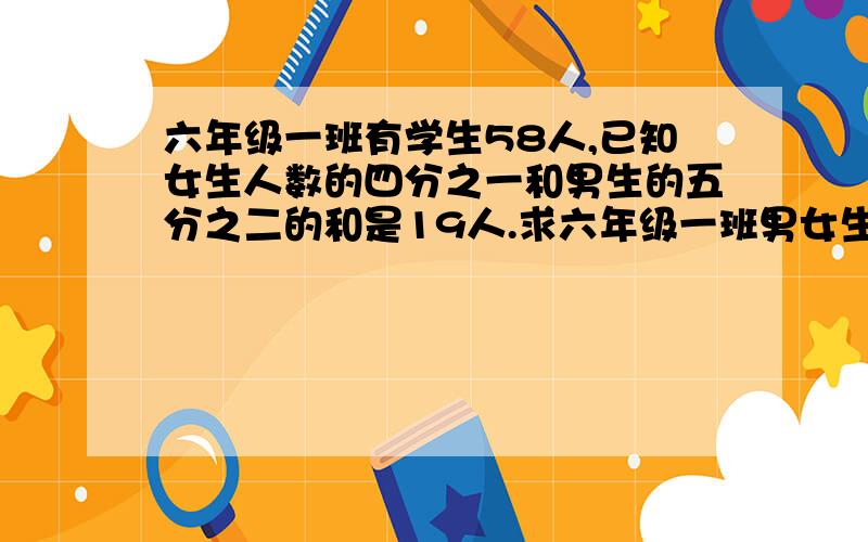 六年级一班有学生58人,已知女生人数的四分之一和男生的五分之二的和是19人.求六年级一班男女生各多少人?用算式方法解答