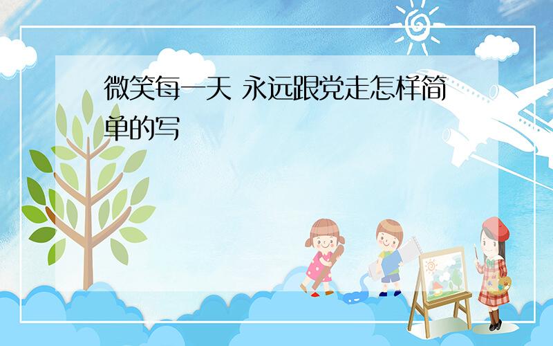 微笑每一天 永远跟党走怎样简单的写