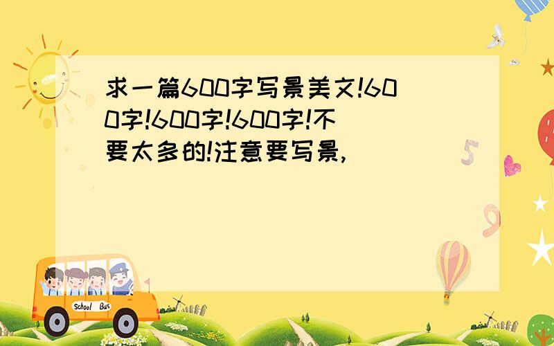 求一篇600字写景美文!600字!600字!600字!不要太多的!注意要写景,