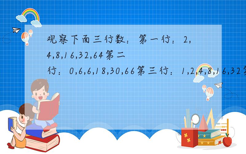 观察下面三行数：第一行：2,4,8,16,32,64第二行：0,6,6,18,30,66第三行：1,2,4,8,16,32第二三行数与第一行数有什么关系?取每行数的第10个数,计算这三个数的和.