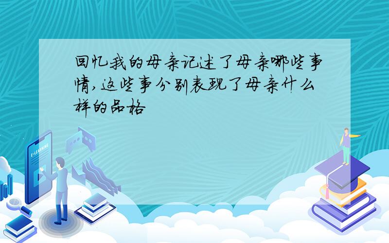 回忆我的母亲记述了母亲哪些事情,这些事分别表现了母亲什么样的品格