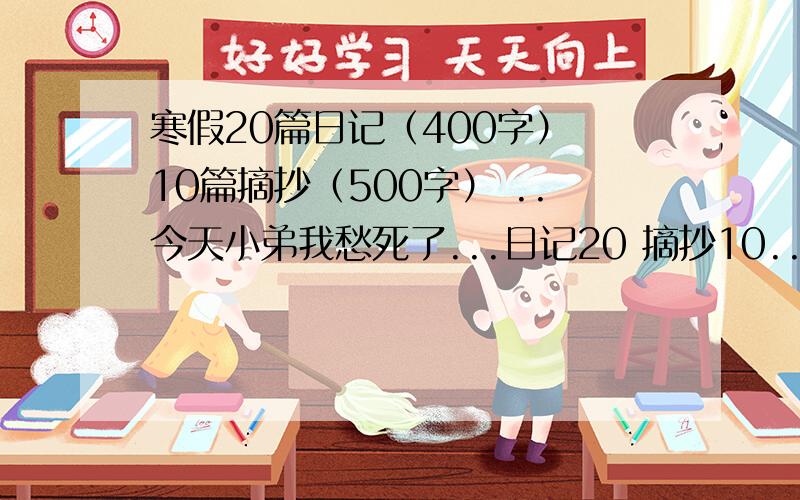 寒假20篇日记（400字） 10篇摘抄（500字） ..今天小弟我愁死了...日记20 摘抄10...贴出来 .20篇寒假日记 10篇摘抄 注意日记 400字+ 摘抄 500字+ 好的追分 .别忘了 还摘抄.我晕.