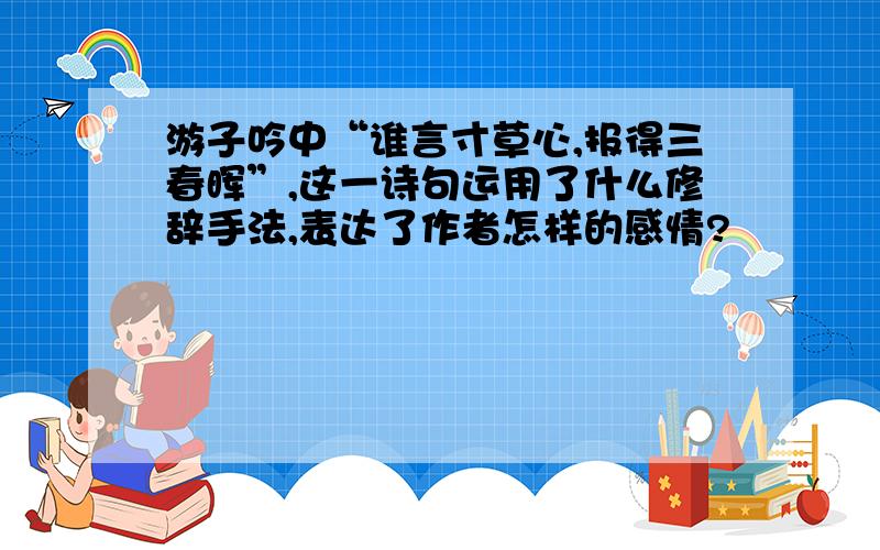 游子吟中“谁言寸草心,报得三春晖”,这一诗句运用了什么修辞手法,表达了作者怎样的感情?