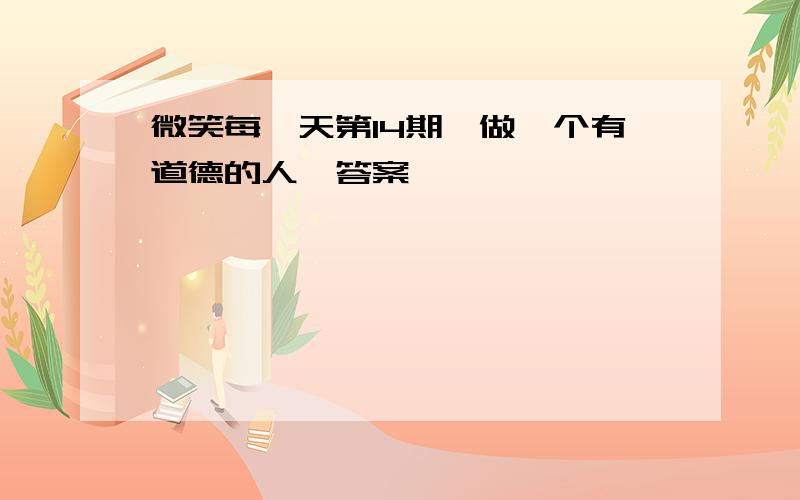 微笑每一天第14期《做一个有道德的人》答案