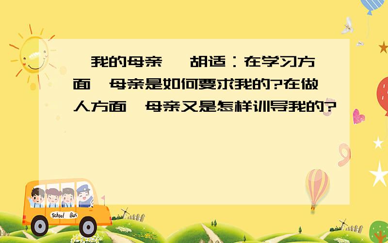 《我的母亲》 胡适：在学习方面,母亲是如何要求我的?在做人方面,母亲又是怎样训导我的?