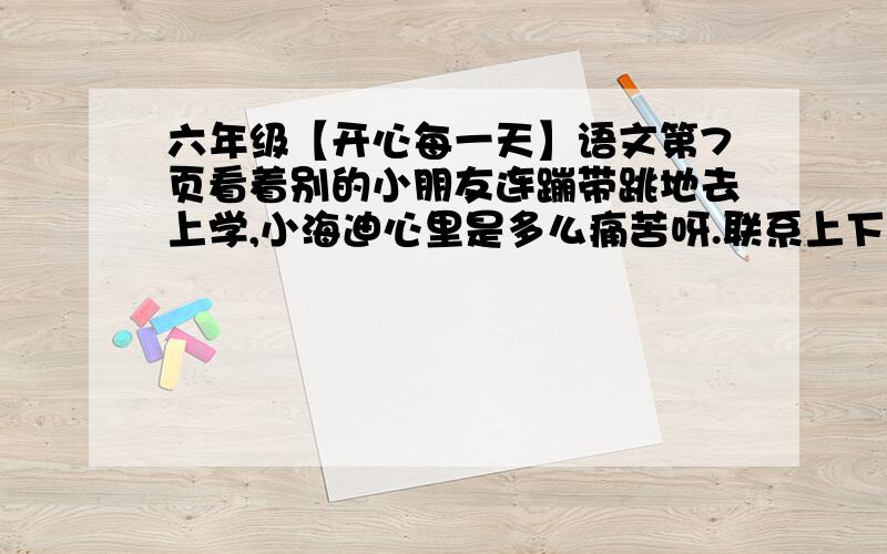 六年级【开心每一天】语文第7页看着别的小朋友连蹦带跳地去上学,小海迪心里是多么痛苦呀.联系上下文,想一想,此时小海迪心里想的是什么?