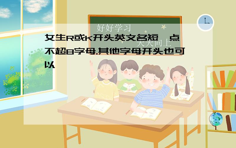 女生R或K开头英文名短一点,不超8字母.其他字母开头也可以