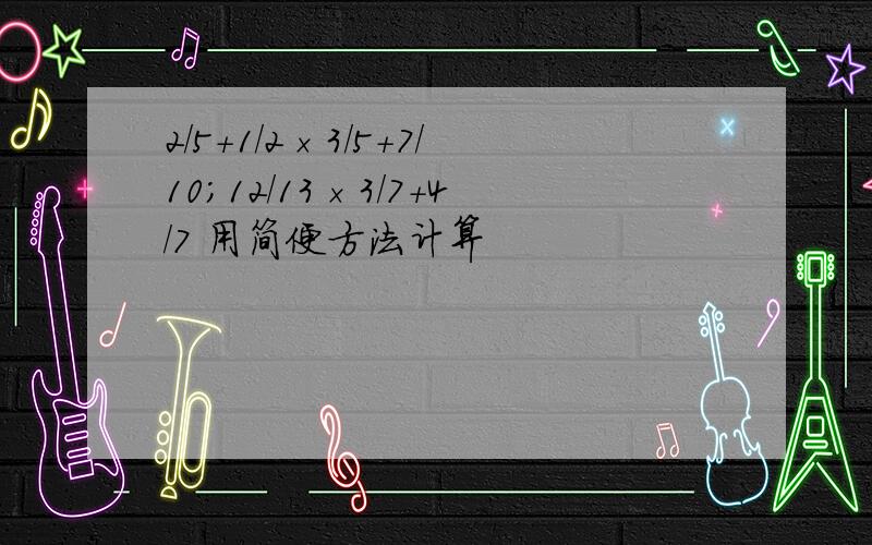 2/5+1/2×3/5+7/10；12/13×3/7+4/7 用简便方法计算