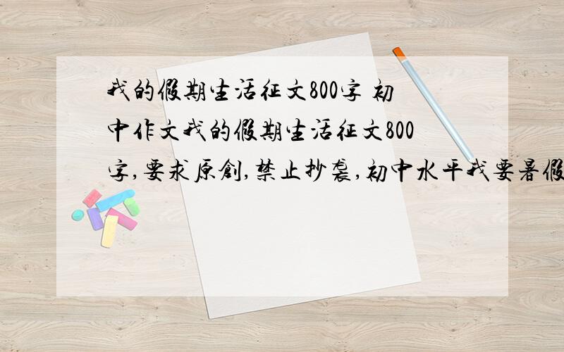 我的假期生活征文800字 初中作文我的假期生活征文800字,要求原创,禁止抄袭,初中水平我要暑假的,最好不要出去旅游,谢谢