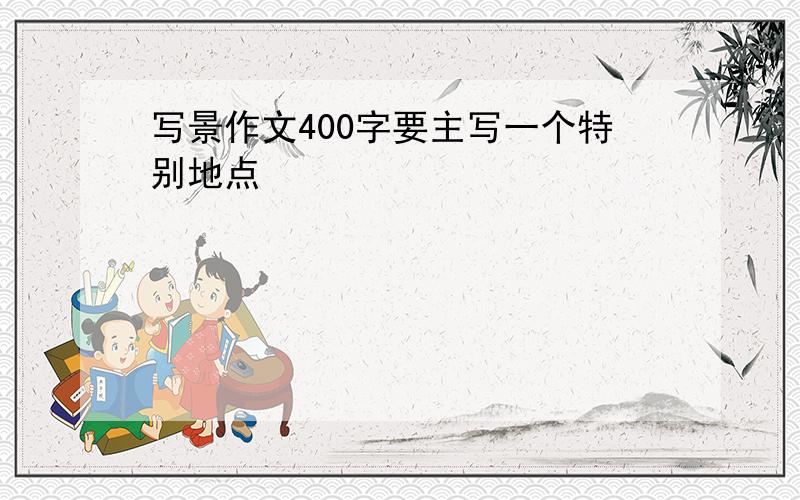 写景作文400字要主写一个特别地点