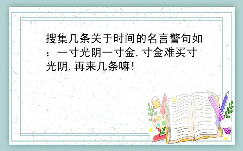 搜集几条关于时间的名言警句如：一寸光阴一寸金,寸金难买寸光阴.再来几条嘛!