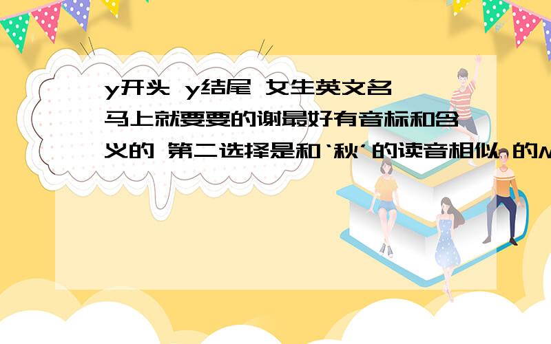 y开头 y结尾 女生英文名 马上就要要的谢最好有音标和含义的 第二选择是和‘秋’的读音相似 的M R Q开头的 不过最好Y开头Y结尾 最佳回答我追加80分喔~