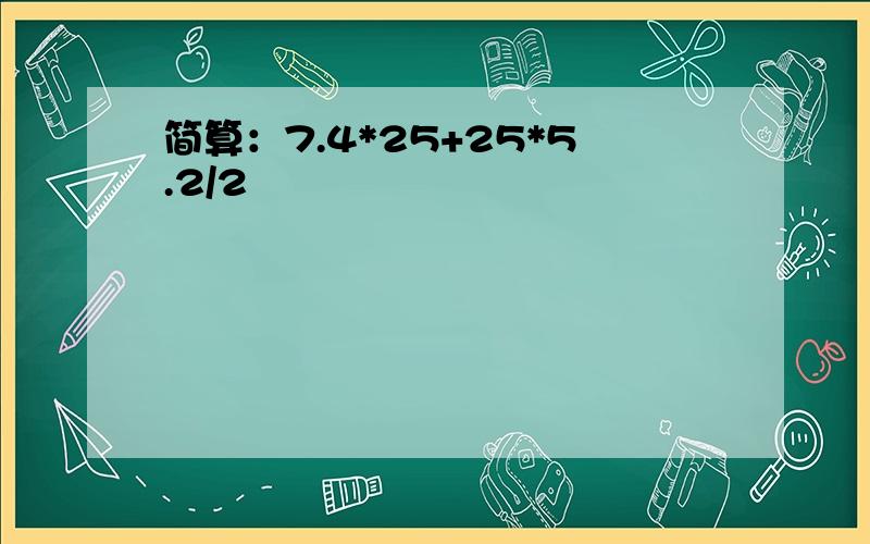 简算：7.4*25+25*5.2/2