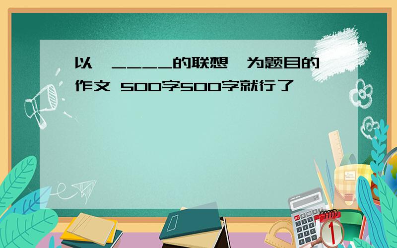 以《____的联想》为题目的作文 500字500字就行了