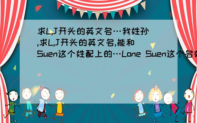 求L,J开头的英文名…我姓孙,求L,J开头的英文名,能和Suen这个姓配上的…Lone Suen这个名好么?