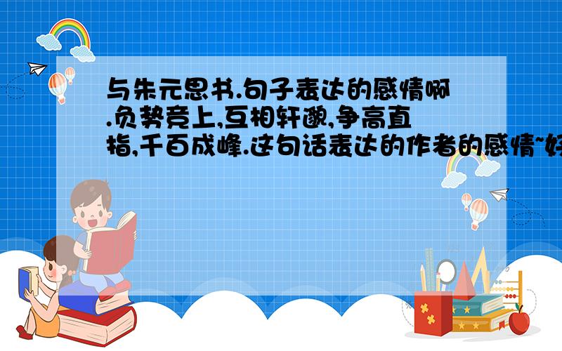 与朱元思书.句子表达的感情啊.负势竞上,互相轩邈,争高直指,千百成峰.这句话表达的作者的感情~好急得!《与朱元思书>啊!作者要表达的情感.