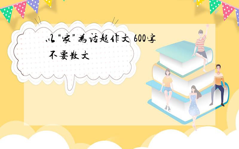 以“家”为话题作文 600字 不要散文