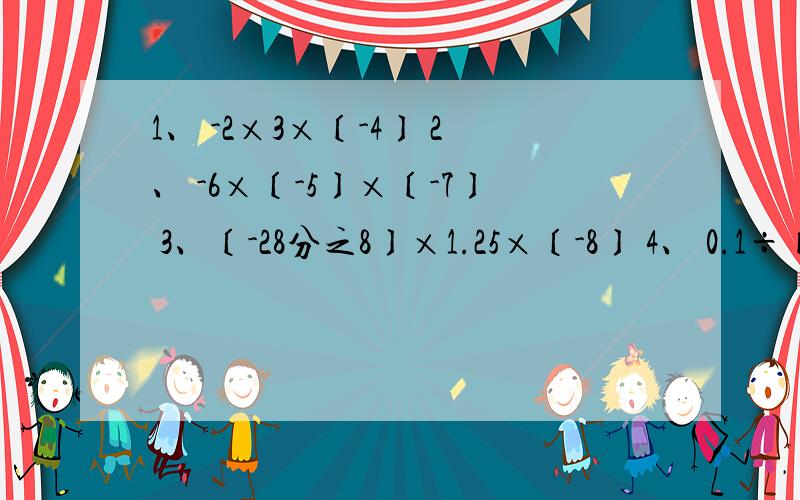 1、 -2×3×〔-4〕 2、 -6×〔-5〕×〔-7〕 3、〔-28分之8〕×1.25×〔-8〕 4、 0.1÷〔0.001