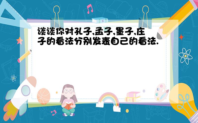 谈谈你对孔子,孟子,墨子,庄子的看法分别发表自己的看法.