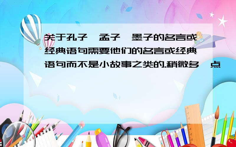 关于孔子,孟子,墨子的名言或经典语句需要他们的名言或经典语句而不是小故事之类的.稍微多一点```