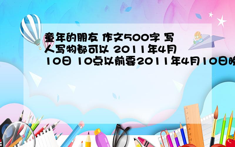 童年的朋友 作文500字 写人写物都可以 2011年4月10日 10点以前要2011年4月10日晚8点之前，正文，不用开头和结尾，要正文