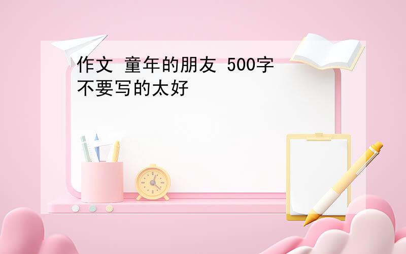 作文 童年的朋友 500字 不要写的太好