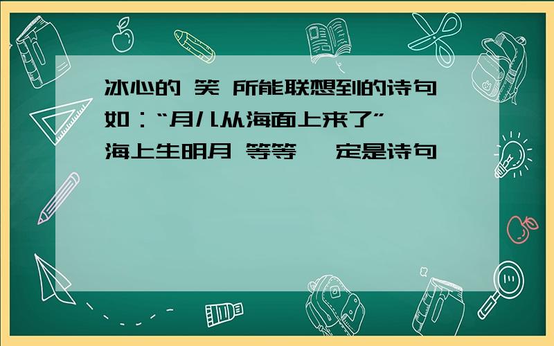 冰心的 笑 所能联想到的诗句如：“月儿从海面上来了”——海上生明月 等等 一定是诗句