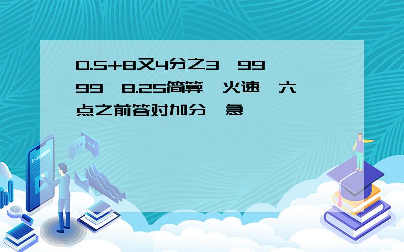 0.5+8又4分之3×99—99×8.25简算,火速,六点之前答对加分,急