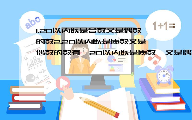 1.20以内既是合数又是偶数的数2.20以内既是质数又是偶数的数有,20以内既是质数,又是偶数的数有；