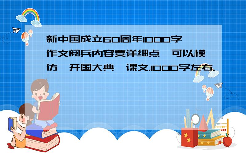 新中国成立60周年1000字作文阅兵内容要详细点,可以模仿《开国大典》课文.1000字左右.