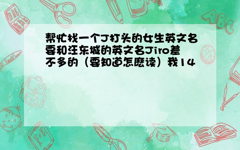 帮忙找一个J打头的女生英文名要和汪东城的英文名Jiro差不多的（要知道怎麽读）我14嵗