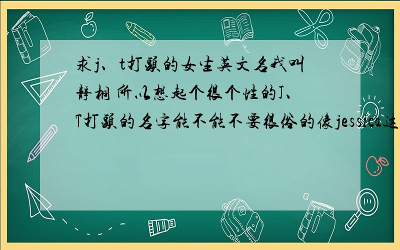 求j、t打头的女生英文名我叫静桐 所以想起个很个性的J、T打头的名字能不能不要很俗的像jessica这样的 要很少见的 或者挺好听的但不是名字的英文词也成